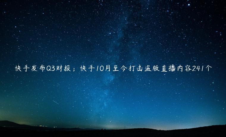 快手發(fā)布Q3財報；快手10月至今打擊盜版直播內(nèi)容241個